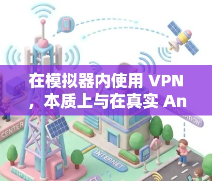 在模拟器内使用 VPN,本质上与在真实 Android 设备上操作类似,但由于网络环境差异,可能需要额外配置。以下按操作简便性排序,提供几种可行方案 在模拟器内使用 VPN,本质上与在真实 Android 设备上操作类似,但由于网络环境差异,可能需要额外配置。以下按操作简便性排序,提供几种可行方案