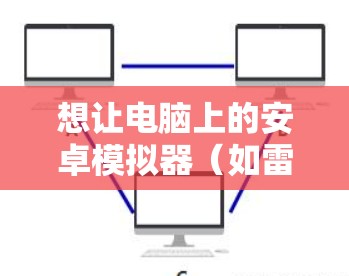 想让电脑上的安卓模拟器（如雷电、夜神、BlueStacks）走电脑的VPN流量，通常有两种主流方法，在模拟器内直接安装VPN 或 通过电脑代理转发