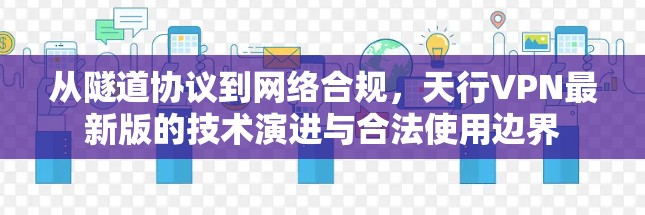 从隧道协议到网络合规，天行VPN最新版的技术演进与合法使用边界