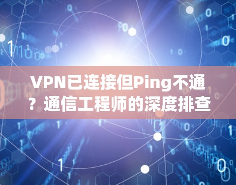 VPN已连接但Ping不通？通信工程师的深度排查与解决方案