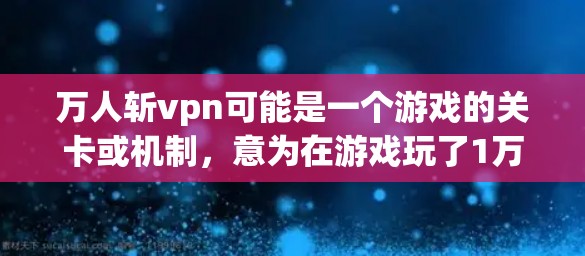 万人斩vpn可能是一个游戏的关卡或机制，意为在游戏玩了1万次攻击后，发生了什么。以下是一些可能的解释