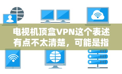 电视机顶盒VPN这个表述有点不太清楚，可能是指使用VPN服务来访问电视机的内容或服务。VPN是一种用于VPN技术，帮助保护个人或机构的网络安全，防止网络攻击和数据泄露。以下是关于VPN的一些信息