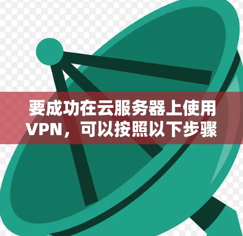 要成功在云服务器上使用VPN，可以按照以下步骤进行