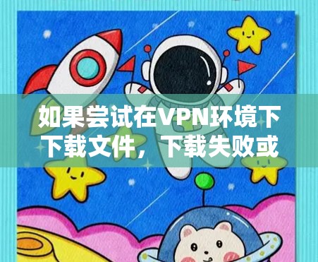如果尝试在VPN环境下下载文件，下载失败或出现延迟，可能是因为VPN服务器延迟过长，导致下载无法完成。以下是一些可能的解决方法