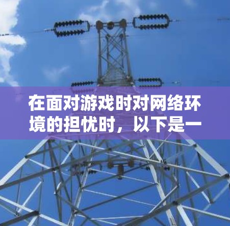 在面对游戏时对网络环境的担忧时，以下是一些综合考虑的因素和建议，以帮助你选择一个适合的VPN软件