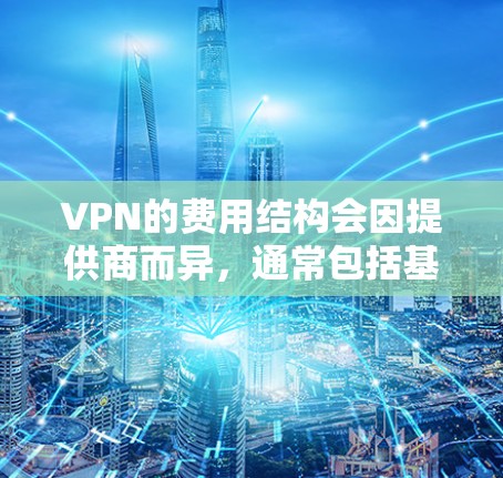 VPN的费用结构会因提供商而异，通常包括基础价格、高级功能、月费或年费。以下是一些常见的价格范围和选择建议