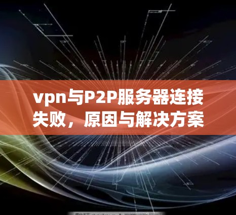 vpn与P2P服务器连接失败，原因与解决方案解析