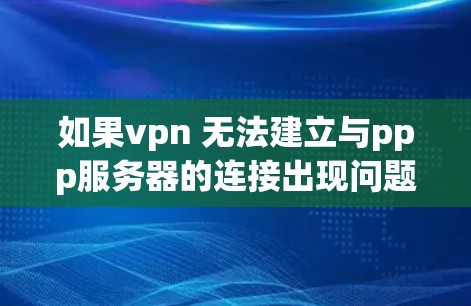 如果vpn 无法建立与ppp服务器的连接出现问题，可能是因为VPN和PPP服务器之间的防火墙配置不正确。以下是一些可能的解决步骤，帮助你解决问题