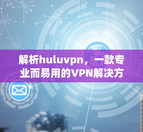 解析huluvpn，一款专业而易用的VPN解决方案