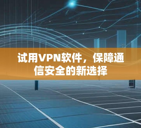 试用VPN软件，保障通信安全的新选择