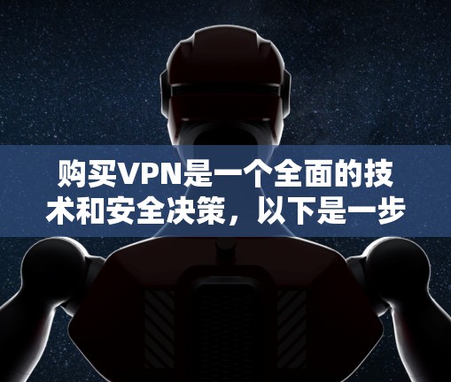 购买VPN是一个全面的技术和安全决策，以下是一步步的指南