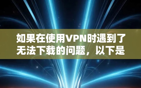 如果在使用VPN时遇到了无法下载的问题，以下是一个逐步的解决方案