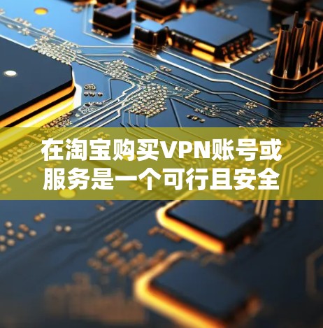 在淘宝购买VPN账号或服务是一个可行且安全的方法，以下是一步步的操作指南