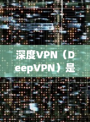 深度VPN（DeepVPN）是一种通过加密技术和多设备兼容性的VPN软件，旨在保护用户在网络空间的安全。以下是深度VPN的基本信息和使用方法