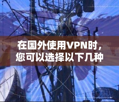 在国外使用VPN时，您可以选择以下几种主要的VPN服务和设备