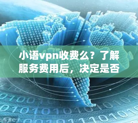 小语vpn收费么？了解服务费用后，决定是否真正值得订阅！