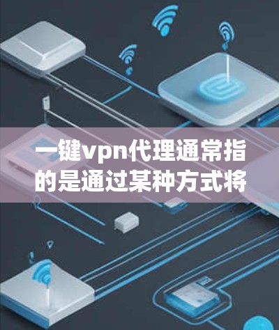一键vpn代理通常指的是通过某种方式将一键网关（如OneWayNet）与网络服务（如VPN）结合起来，利用OneWayNet的代理功能来实现快速部署和管理VPN服务。以下是一些可能的含义和相关信息