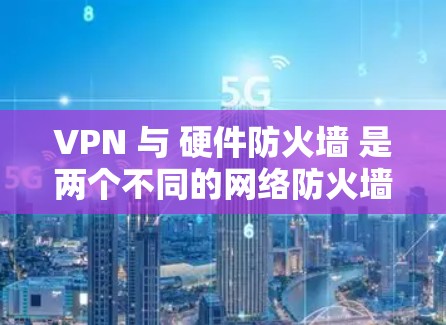 VPN 与 硬件防火墙 是两个不同的网络防火墙概念，主要用于不同场景的网络管理。以下是对它们的详细介绍及对比