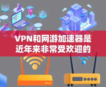 VPN和网游加速器是近年来非常受欢迎的工具，但需要注意的是，它们的使用需要遵循安全原则，尤其是网络连接和数据存储安全。以下是一些推荐的VPN和网游加速器，但请确保使用时遵守相关法律法规和网络安全要求