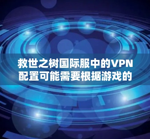 救世之树国际服中的VPN配置可能需要根据游戏的设置进行调整。以下是一些常见的配置问题和解决方法