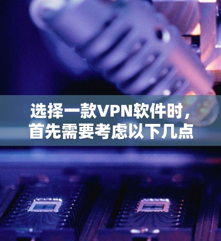 选择一款VPN软件时，首先需要考虑以下几点
