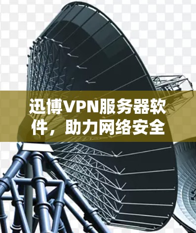 迅博VPN服务器软件，助力网络安全的便捷工具