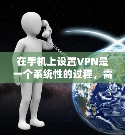 在手机上设置VPN是一个系统性的过程，需要遵循以下步骤和注意事项