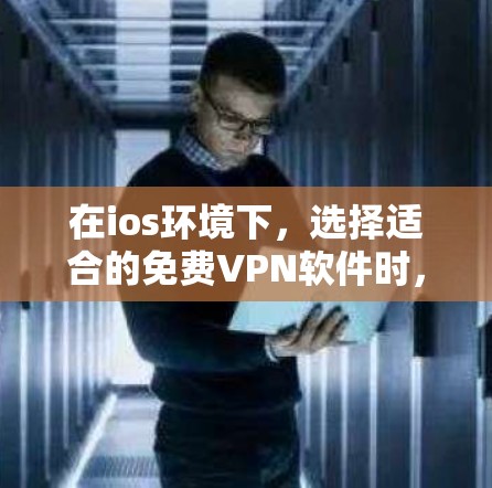 在ios环境下，选择适合的免费VPN软件时，需要考虑以下几个方面