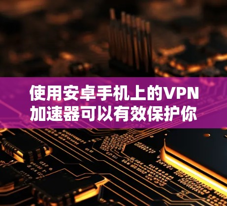 使用安卓手机上的VPN加速器可以有效保护你的网络，但要确保使用时遵循安全指导，避免潜在风险。以下是一个结构化的指南，帮助你安全地使用这些工具
