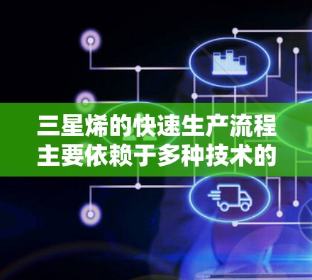 三星烯的快速生产流程主要依赖于多种技术的结合，以最大化资源利用和减少生产时间。以下是详细介绍