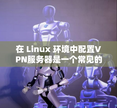 在 Linux 环境中配置VPN服务器是一个常见的任务，尤其在开发或部署网络设备时。以下是一些步骤指南，帮助你配置和管理VPN服务器
