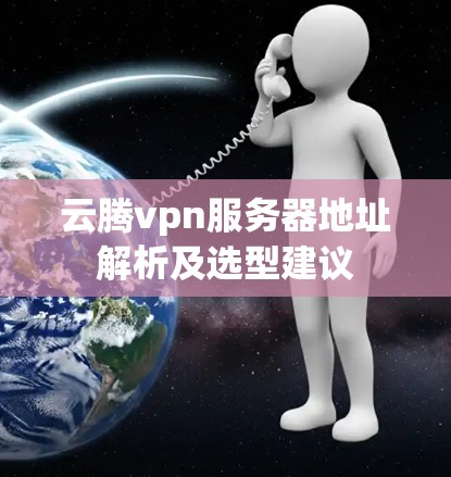 云腾vpn服务器地址解析及选型建议