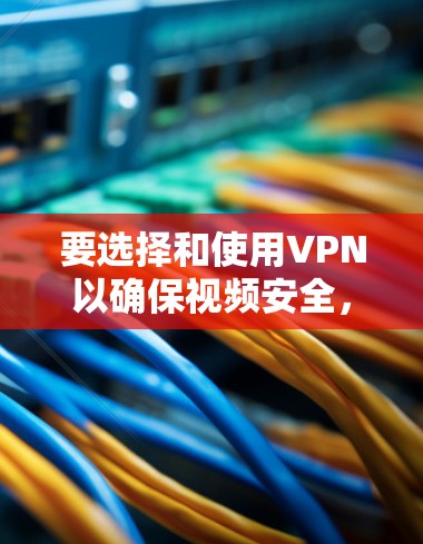 要选择和使用VPN以确保视频安全，您可以按照以下步骤进行