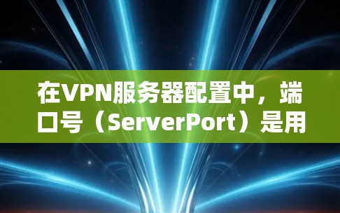 在VPN服务器配置中，端口号（ServerPort）是用于标识连接到服务器的端口。端口号的设置会影响VPN的安全性和性能，因此是一个重要的配置参数