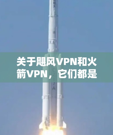关于飓风VPN和火箭VPN，它们都是网络安全软件，用于防范网络攻击和保护设备。以下是关于这两种软件的详细介绍