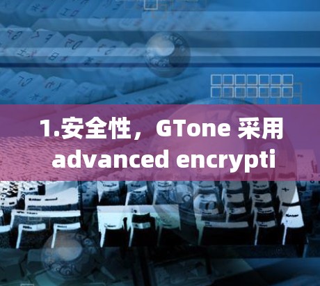 1.安全性，GTone 采用 advanced encryption 和 strong authentication 系统，确保数据在传输过程中被加密和认证