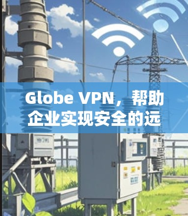 Globe VPN，帮助企业实现安全的远程访问与数据传输
