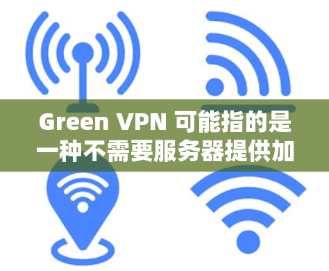 Green VPN 可能指的是一种不需要服务器提供加密连接的VPN服务，通常称为 Green VPN 或 Free VPN。这种VPN服务在连接时不需要服务器来提供加密，因此可以提高用户的隐私水平