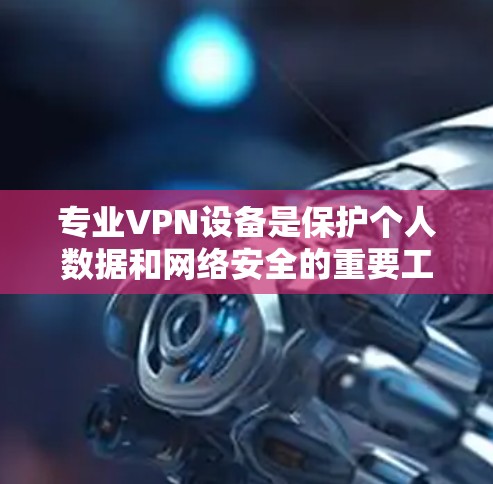专业VPN设备是保护个人数据和网络安全的重要工具，涵盖了硬件设备、软件安装、网络配置等多个方面。以下是对专业VPN设备的详细介绍