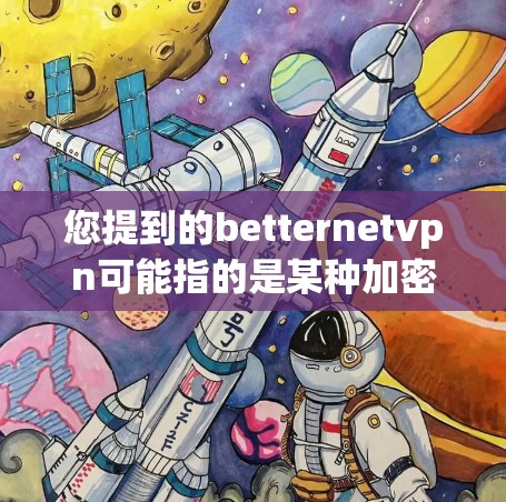 您提到的betternetvpn可能指的是某种加密技术、网络服务或者产品名称。如果您需要将其汉化或解密，请提供更多的上下文信息，以便更好地帮助您。以下是一些可能的解释和解决方案