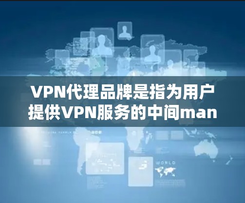 VPN代理品牌是指为用户提供VPN服务的中间man，他们通过自己的服务器或设备，代理用户从国内或国际的VPN服务器进行连接。选择VPN代理品牌时，需要考虑以下几个方面