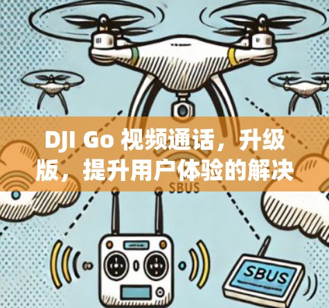 DJI Go 视频通话，升级版，提升用户体验的解决方案