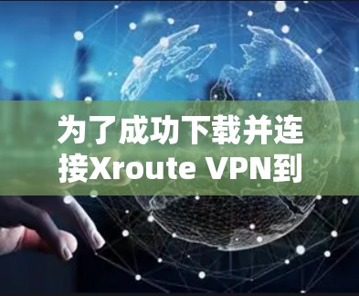 为了成功下载并连接Xroute VPN到目标服务器，您可以按照以下步骤操作
