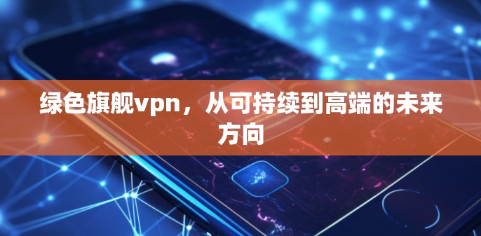 绿色旗舰vpn，从可持续到高端的未来方向