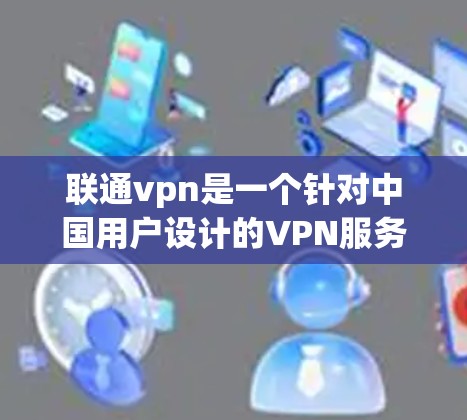 联通vpn是一个针对中国用户设计的VPN服务，旨在提供安全和便捷的网络连接。以下是一些关键点