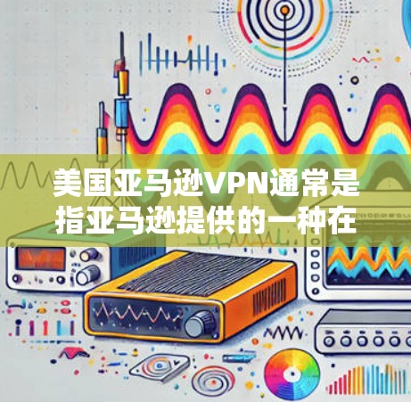 美国亚马逊VPN通常是指亚马逊提供的一种在线支付服务的VPN功能。亚马逊（Amazon）是一个全球领先的在线购物平台，提供多种在线支付和购买选项，包括在线支付、外卖服务、在线购物、信用卡支付等