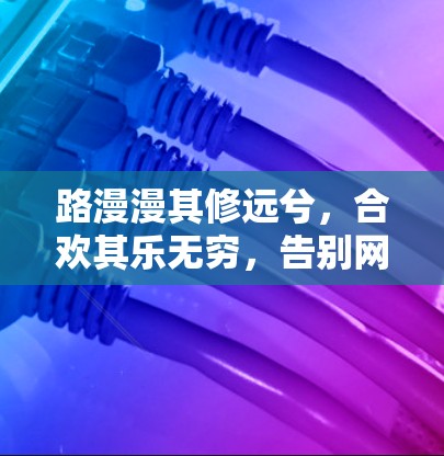 路漫漫其修远兮，合欢其乐无穷，告别网络的冗余，开启安全的未来，免费动态VPN解决方案