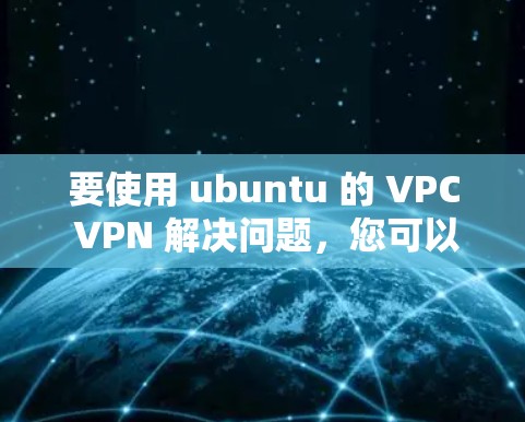 要使用 ubuntu 的 VPC VPN 解决问题，您可以按照以下步骤操作