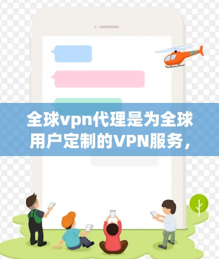 全球vpn代理是为全球用户定制的VPN服务，旨在提供安全、高效的网络访问体验。以下是对全球vpn代理的总结和推荐