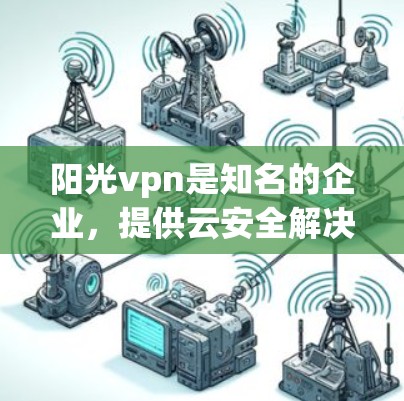 阳光vpn是知名的企业，提供云安全解决方案，帮助用户保护个人和企业数据。以下是关于阳光vpn代理的一些关键信息